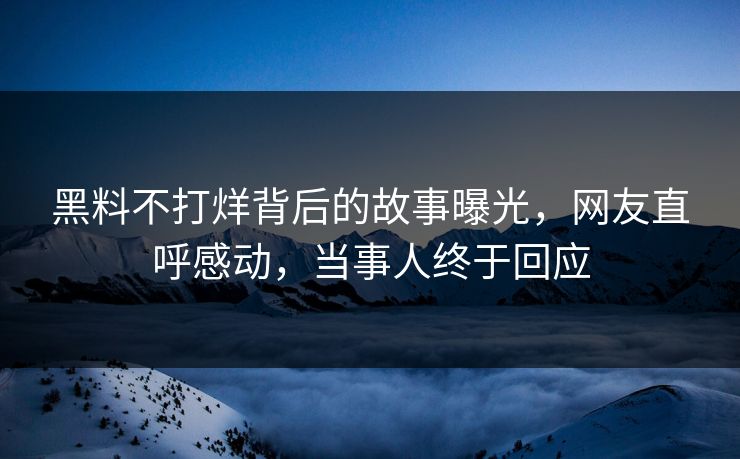 黑料不打烊背后的故事曝光，网友直呼感动，当事人终于回应