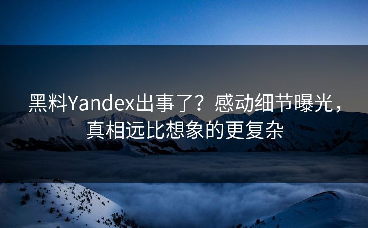 黑料Yandex出事了？感动细节曝光，真相远比想象的更复杂
