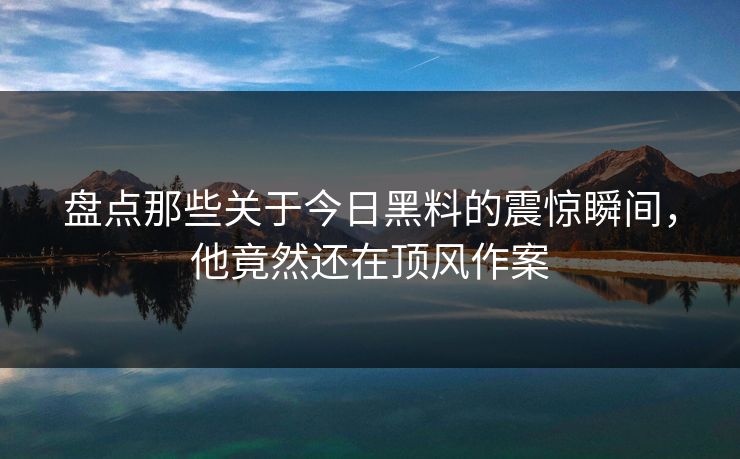 盘点那些关于今日黑料的震惊瞬间，他竟然还在顶风作案