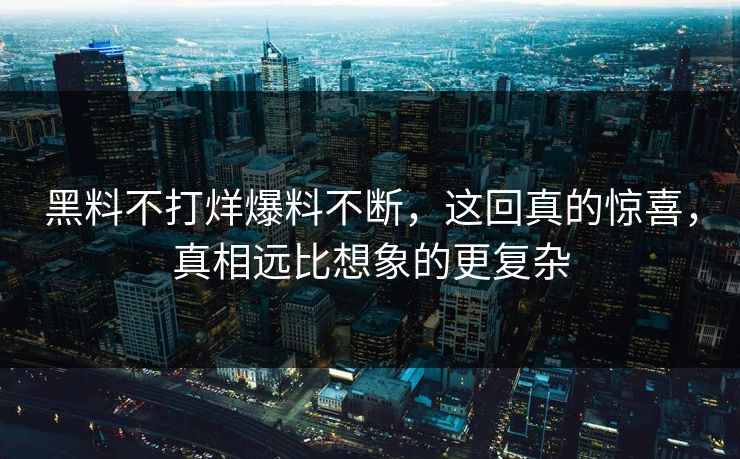 黑料不打烊爆料不断，这回真的惊喜，真相远比想象的更复杂