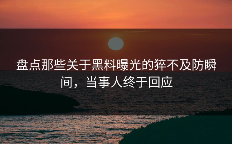 盘点那些关于黑料曝光的猝不及防瞬间，当事人终于回应