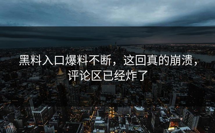 黑料入口爆料不断，这回真的崩溃，评论区已经炸了