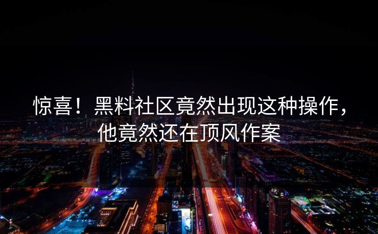 惊喜！黑料社区竟然出现这种操作，他竟然还在顶风作案