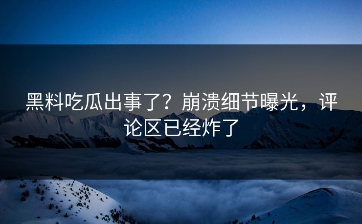 黑料吃瓜出事了？崩溃细节曝光，评论区已经炸了