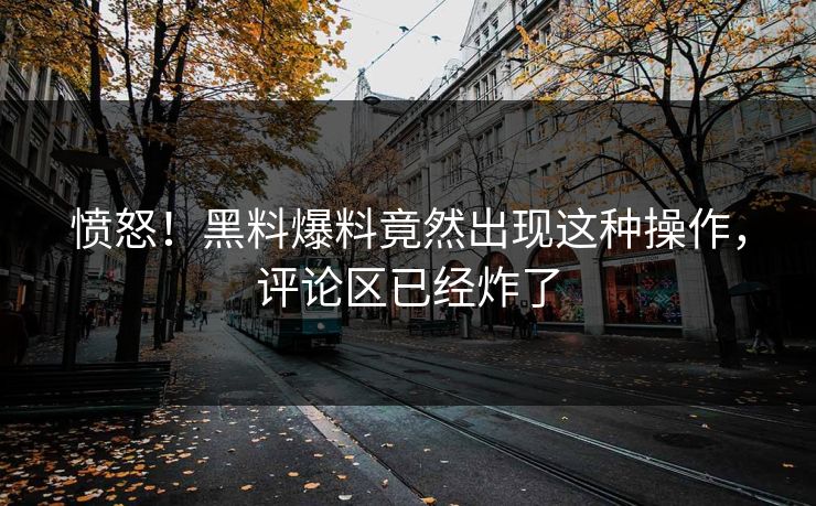 愤怒！黑料爆料竟然出现这种操作，评论区已经炸了