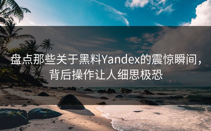 盘点那些关于黑料Yandex的震惊瞬间，背后操作让人细思极恐