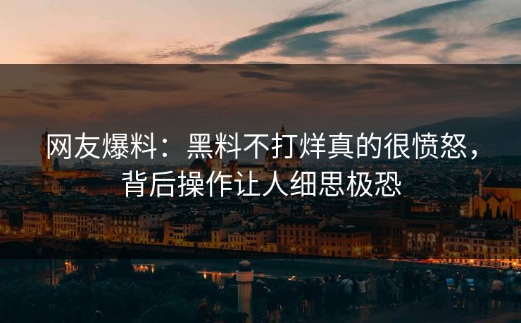 网友爆料：黑料不打烊真的很愤怒，背后操作让人细思极恐