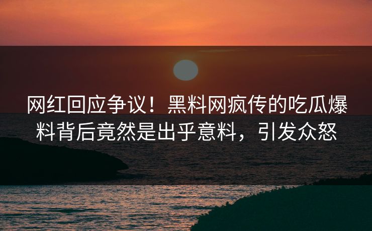 网红回应争议！黑料网疯传的吃瓜爆料背后竟然是出乎意料，引发众怒