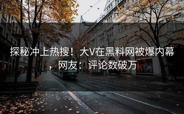 探秘冲上热搜！大V在黑料网被爆内幕，网友：评论数破万  第1张