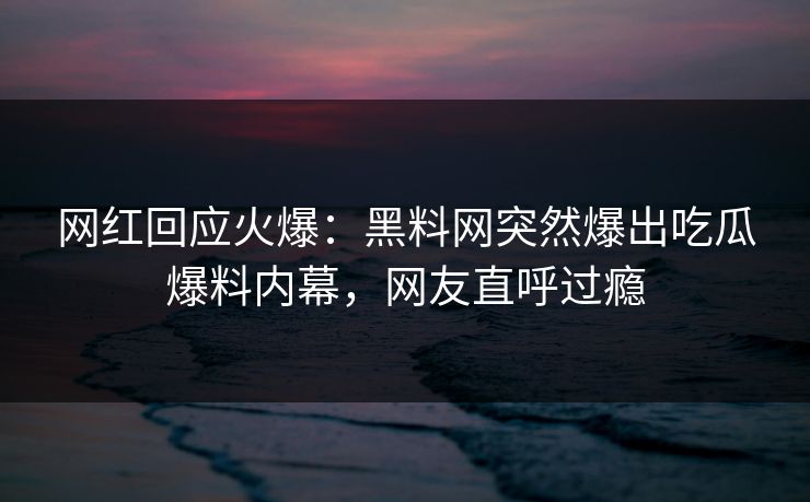 网红回应火爆：黑料网突然爆出吃瓜爆料内幕，网友直呼过瘾