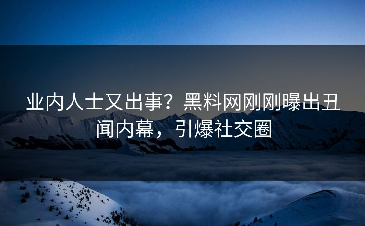 业内人士又出事？黑料网刚刚曝出丑闻内幕，引爆社交圈  第1张