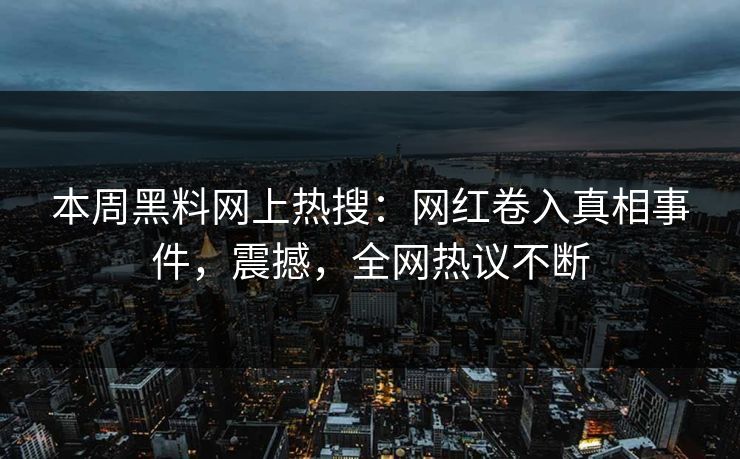 本周黑料网上热搜：网红卷入真相事件，震撼，全网热议不断