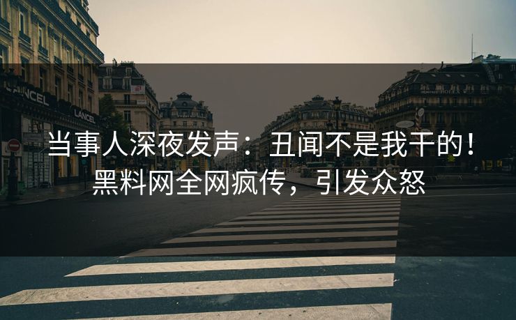 当事人深夜发声：丑闻不是我干的！黑料网全网疯传，引发众怒
