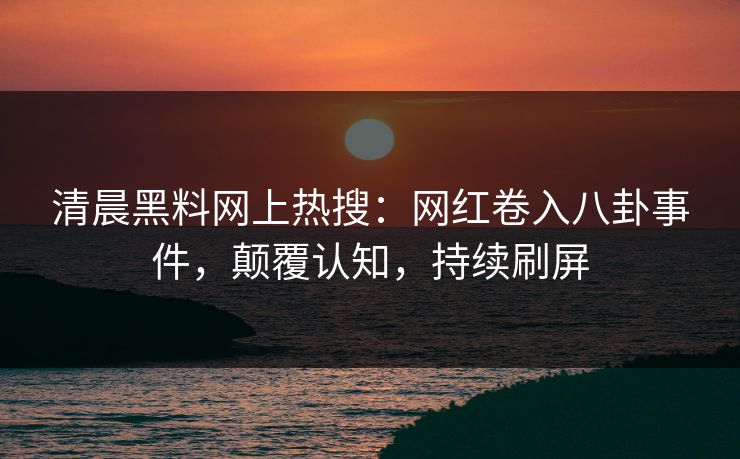 清晨黑料网上热搜：网红卷入八卦事件，颠覆认知，持续刷屏  第1张