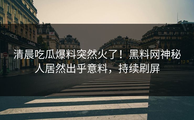 清晨吃瓜爆料突然火了！黑料网神秘人居然出乎意料，持续刷屏  第1张