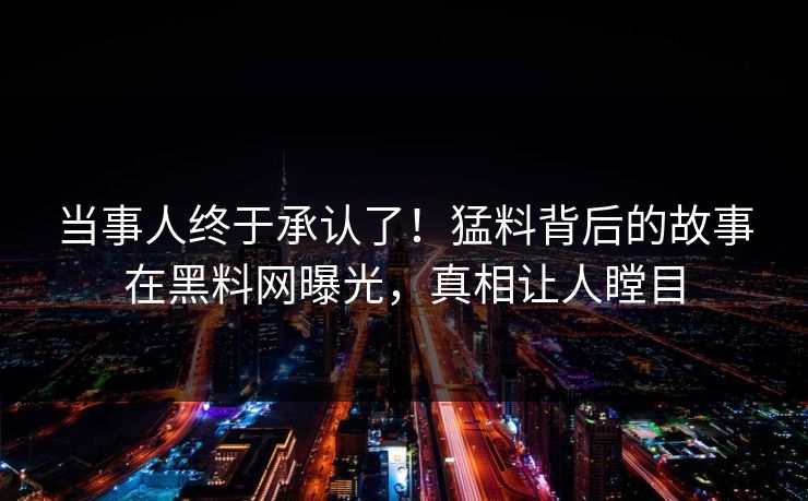 当事人终于承认了！猛料背后的故事在黑料网曝光，真相让人瞠目  第1张