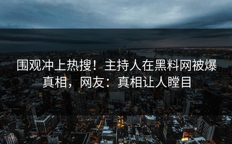 围观冲上热搜！主持人在黑料网被爆真相，网友：真相让人瞠目  第1张