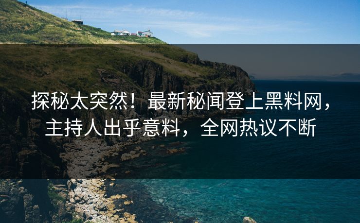 探秘太突然！最新秘闻登上黑料网，主持人出乎意料，全网热议不断  第1张