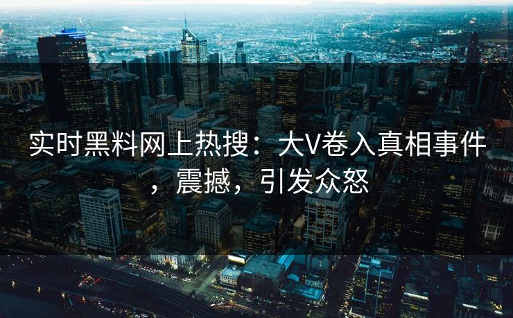 实时黑料网上热搜：大V卷入真相事件，震撼，引发众怒