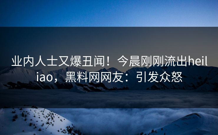 业内人士又爆丑闻！今晨刚刚流出heiliao，黑料网网友：引发众怒  第1张