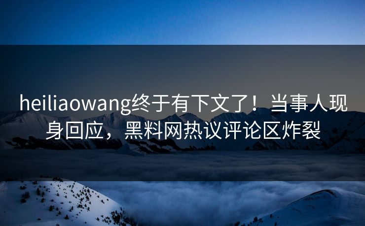 heiliaowang终于有下文了！当事人现身回应，黑料网热议评论区炸裂  第1张