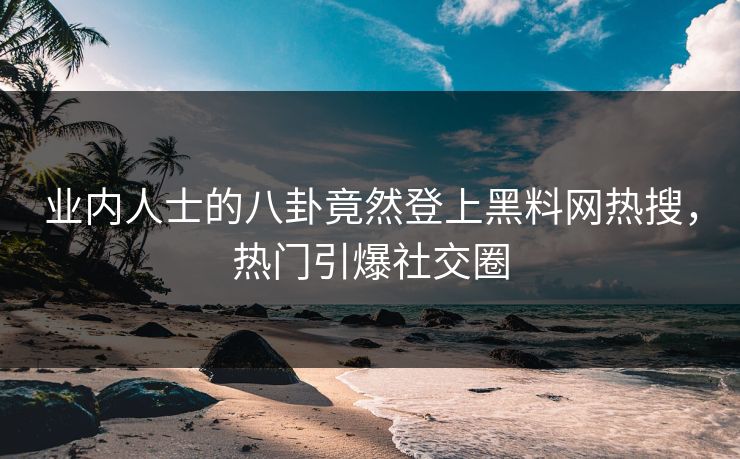 业内人士的八卦竟然登上黑料网热搜，热门引爆社交圈