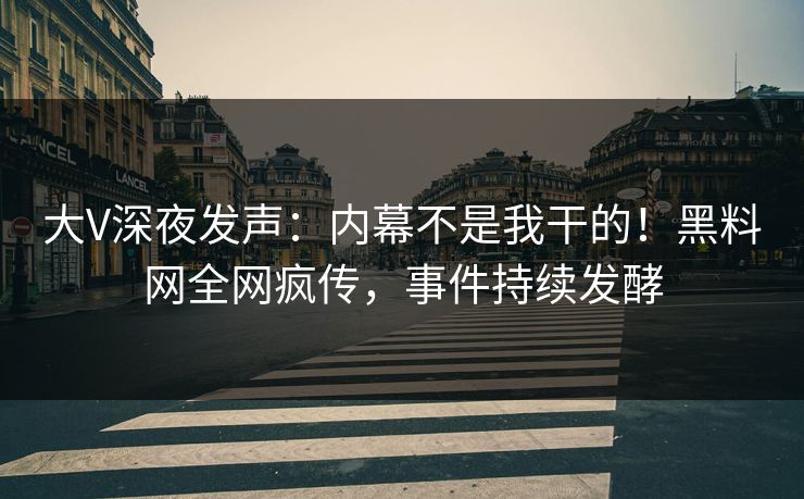 大V深夜发声：内幕不是我干的！黑料网全网疯传，事件持续发酵