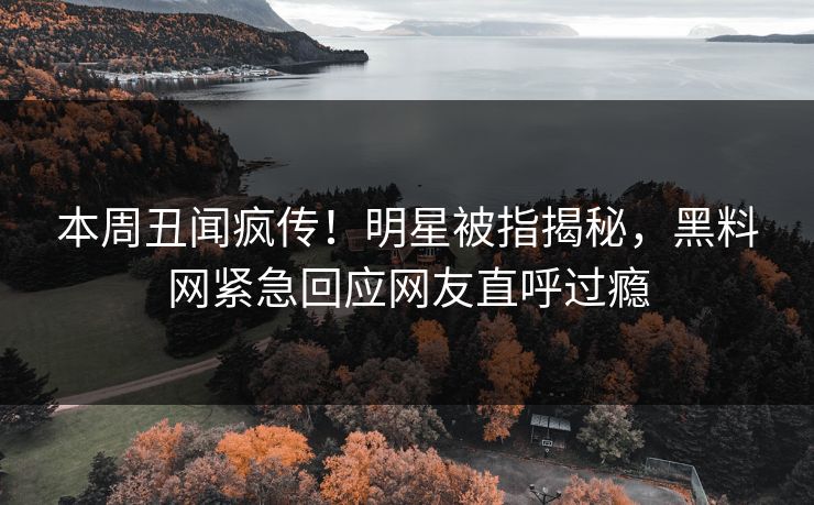 本周丑闻疯传！明星被指揭秘，黑料网紧急回应网友直呼过瘾