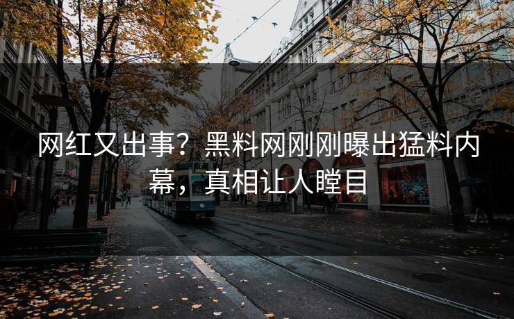 网红又出事？黑料网刚刚曝出猛料内幕，真相让人瞠目