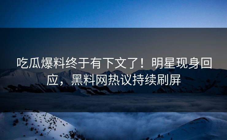 吃瓜爆料终于有下文了！明星现身回应，黑料网热议持续刷屏