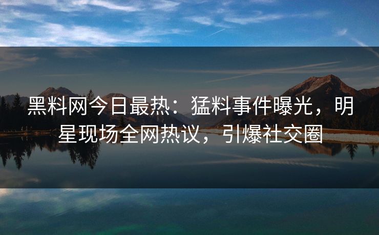 黑料网今日最热：猛料事件曝光，明星现场全网热议，引爆社交圈