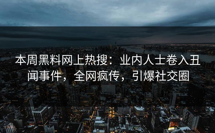 本周黑料网上热搜：业内人士卷入丑闻事件，全网疯传，引爆社交圈  第1张