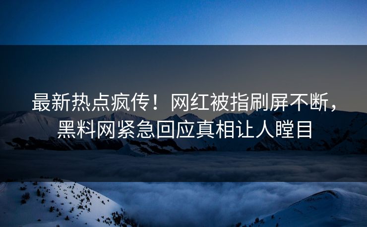 最新热点疯传！网红被指刷屏不断，黑料网紧急回应真相让人瞠目
