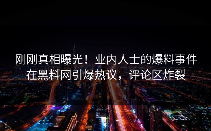 刚刚真相曝光！业内人士的爆料事件在黑料网引爆热议，评论区炸裂