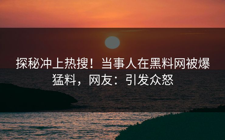 探秘冲上热搜！当事人在黑料网被爆猛料，网友：引发众怒