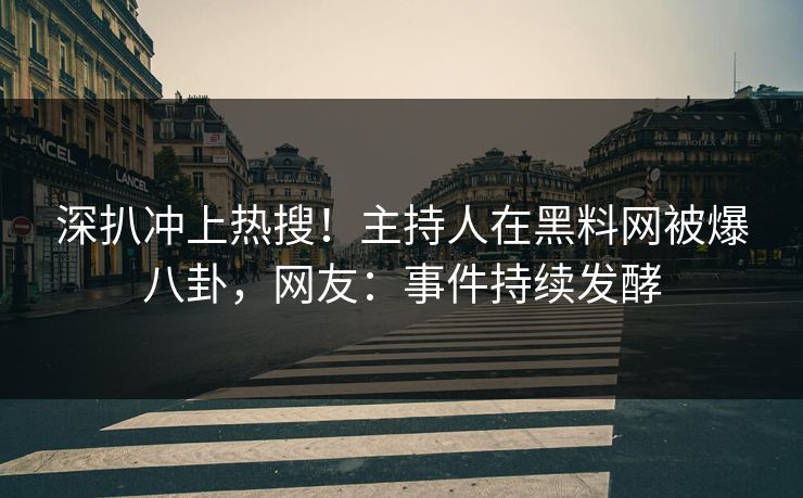 深扒冲上热搜！主持人在黑料网被爆八卦，网友：事件持续发酵