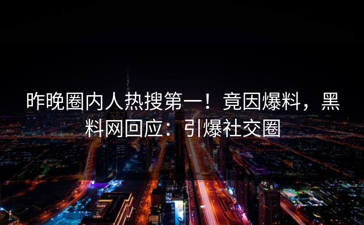昨晚圈内人热搜第一！竟因爆料，黑料网回应：引爆社交圈