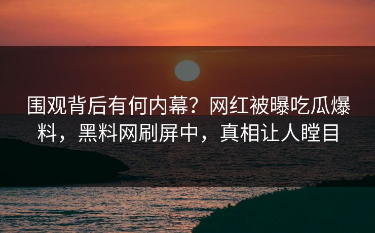 围观背后有何内幕？网红被曝吃瓜爆料，黑料网刷屏中，真相让人瞠目  第1张