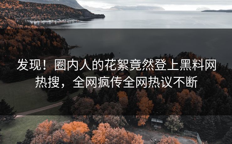 发现！圈内人的花絮竟然登上黑料网热搜，全网疯传全网热议不断