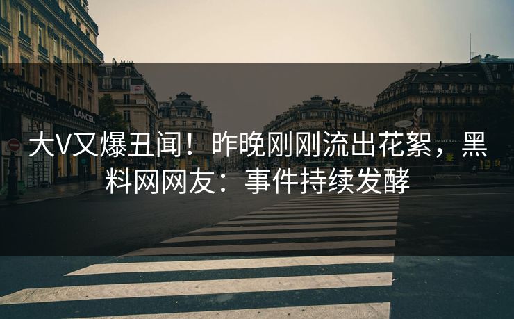 大V又爆丑闻！昨晚刚刚流出花絮，黑料网网友：事件持续发酵