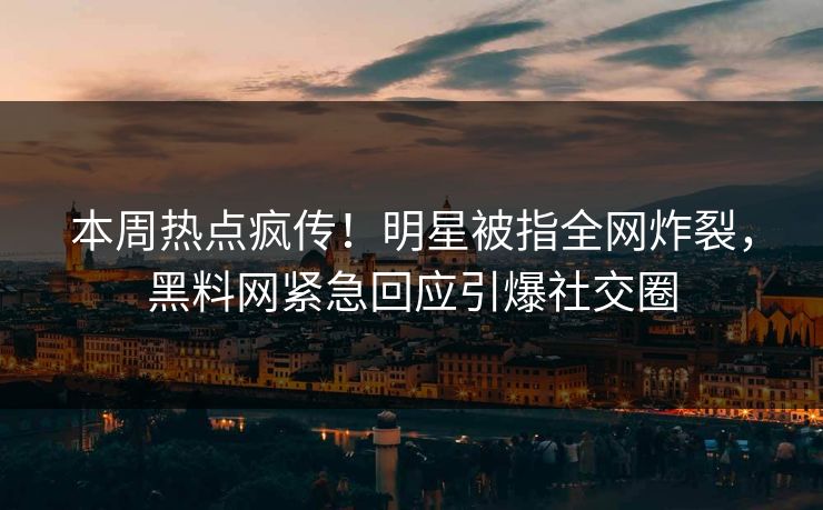 本周热点疯传！明星被指全网炸裂，黑料网紧急回应引爆社交圈