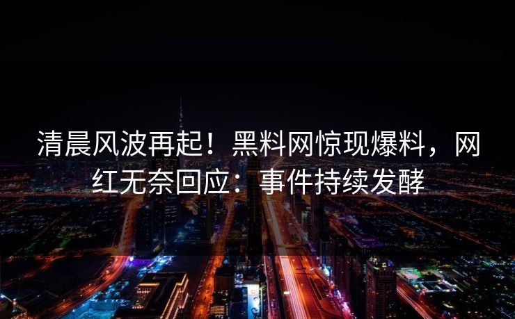 清晨风波再起！黑料网惊现爆料，网红无奈回应：事件持续发酵  第1张