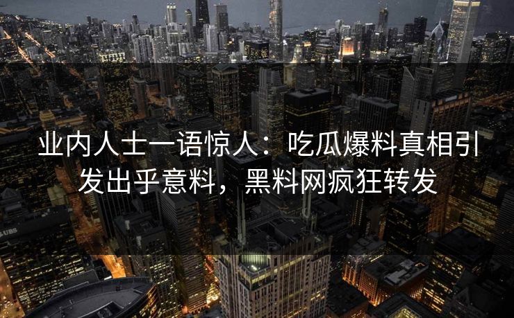 业内人士一语惊人：吃瓜爆料真相引发出乎意料，黑料网疯狂转发  第1张