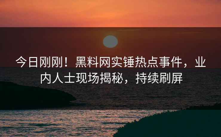 今日刚刚！黑料网实锤热点事件，业内人士现场揭秘，持续刷屏  第1张