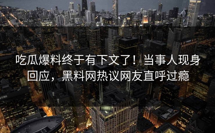 吃瓜爆料终于有下文了！当事人现身回应，黑料网热议网友直呼过瘾  第1张