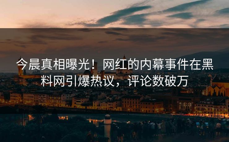 今晨真相曝光！网红的内幕事件在黑料网引爆热议，评论数破万  第1张