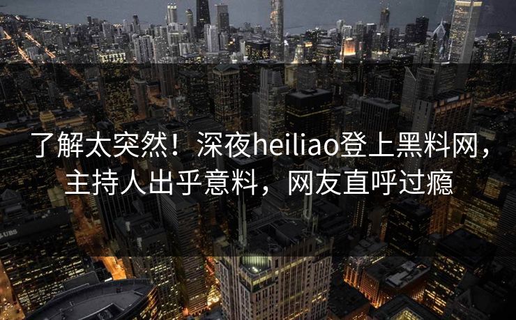 了解太突然！深夜heiliao登上黑料网，主持人出乎意料，网友直呼过瘾  第1张