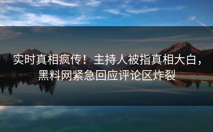 实时真相疯传！主持人被指真相大白，黑料网紧急回应评论区炸裂  第1张
