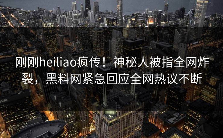 刚刚heiliao疯传！神秘人被指全网炸裂，黑料网紧急回应全网热议不断  第1张