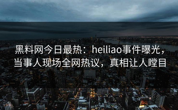 黑料网今日最热：heiliao事件曝光，当事人现场全网热议，真相让人瞠目  第1张